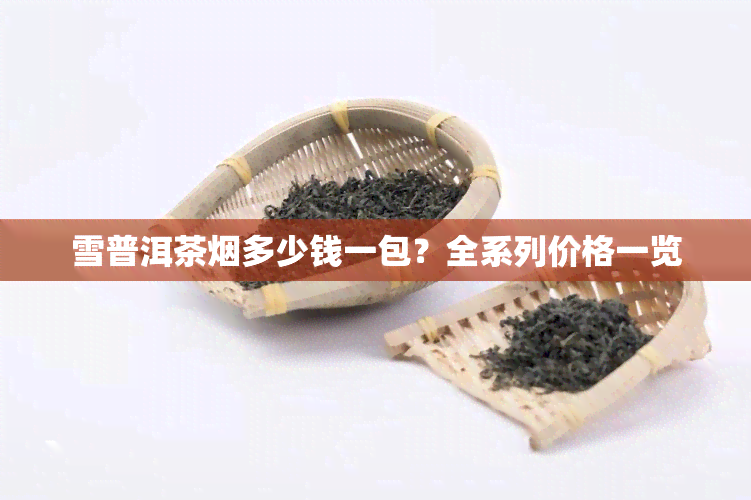 雪普洱茶多少钱一包？全系列价格一览