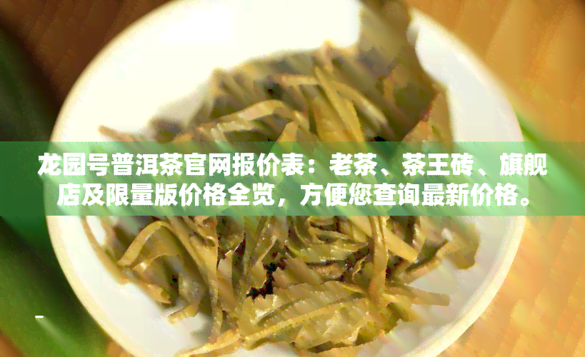 龙园号普洱茶官网报价表：老茶、茶王砖、旗舰店及限量版价格全览，方便您查询最新价格。