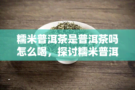 糯米普洱茶是普洱茶吗怎么喝，探讨糯米普洱茶：它是普洱茶吗？如何正确饮用？