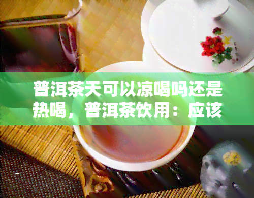 普洱茶天可以凉喝吗还是热喝，普洱茶饮用：应该凉喝还是热喝？