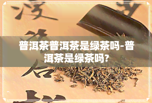 普洱茶普洱茶是绿茶吗-普洱茶是绿茶吗?