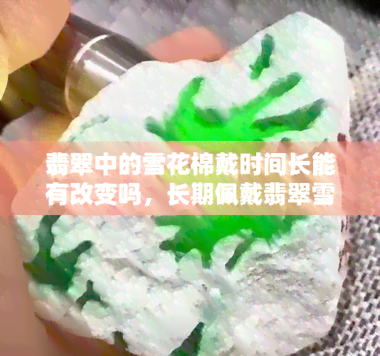 翡翠中的雪花棉戴时间长能有改变吗，长期佩戴翡翠雪花棉是否会有所变化？