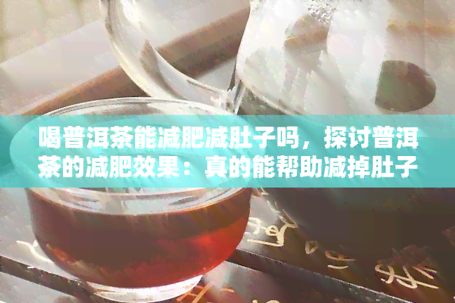 喝普洱茶能减肥减肚子吗，探讨普洱茶的减肥效果：真的能帮助减掉肚子上的脂肪吗？