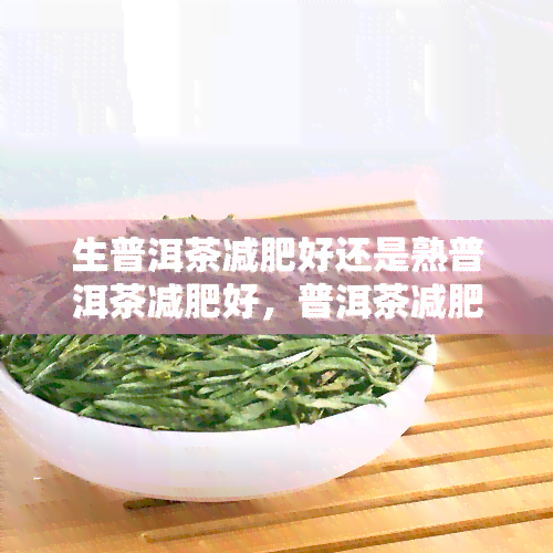 生普洱茶减肥好还是熟普洱茶减肥好，普洱茶减肥：生的还是熟的好？