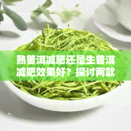 熟普洱减肥还是生普洱减肥效果好？探讨两款茶的减肥效果对比