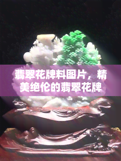 翡翠花牌料图片，精美绝伦的翡翠花牌料图片，让您一饱眼福！