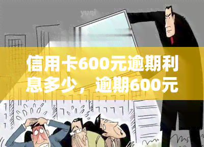 信用卡600元逾期利息多少，逾期600元信用卡，利息要多少钱？