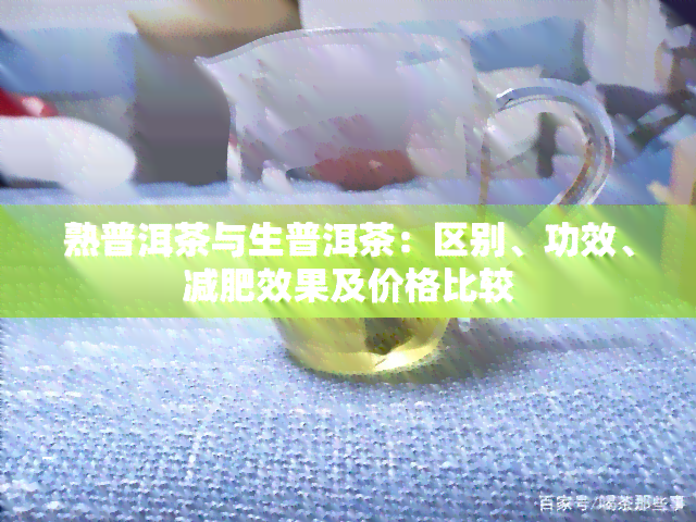 熟普洱茶与生普洱茶：区别、功效、减肥效果及价格比较