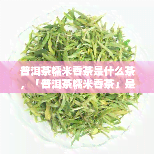 普洱茶糯米香茶是什么茶，「普洱茶糯米香茶」是一种怎样的茶叶？