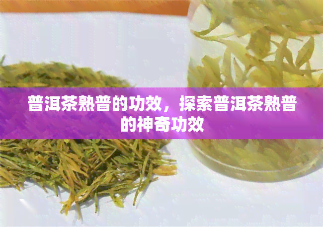 普洱茶熟普的功效，探索普洱茶熟普的神奇功效