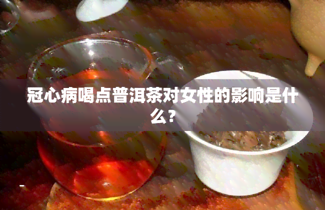 冠心病喝点普洱茶对女性的影响是什么？