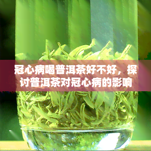 冠心病喝普洱茶好不好，探讨普洱茶对冠心病的影响：喝普洱茶是否有益健？