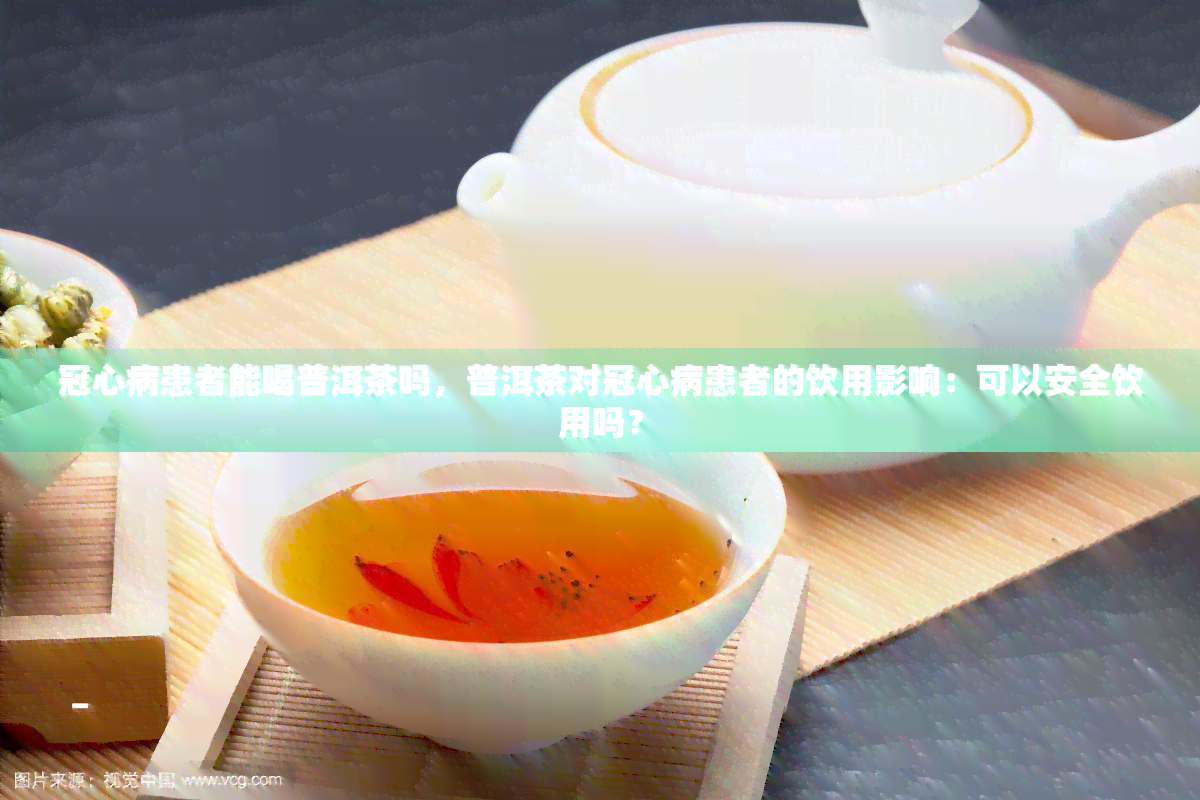 冠心病患者能喝普洱茶吗，普洱茶对冠心病患者的饮用影响：可以安全饮用吗？