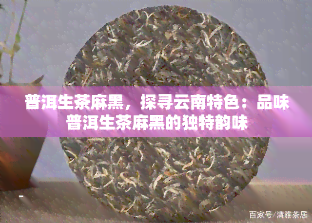 普洱生茶麻黑，探寻云南特色：品味普洱生茶麻黑的独特韵味