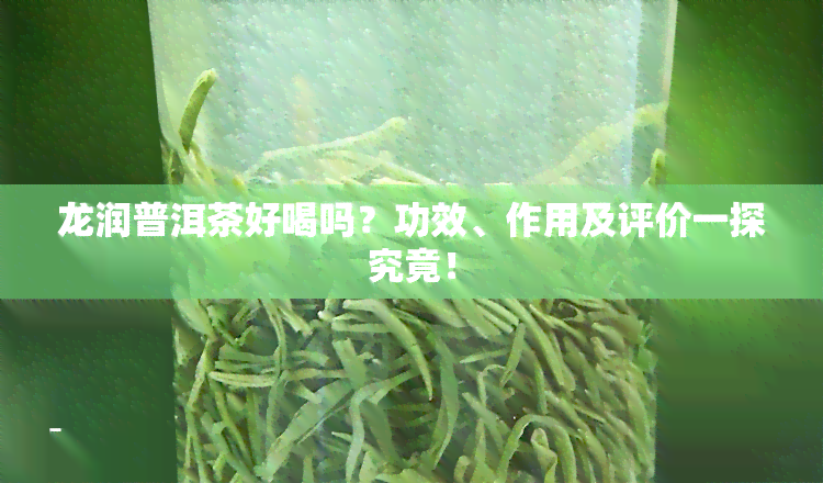 龙润普洱茶好喝吗？功效、作用及评价一探究竟！