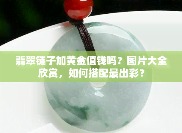 翡翠链子加黄金值钱吗？图片大全欣赏，如何搭配最出彩？