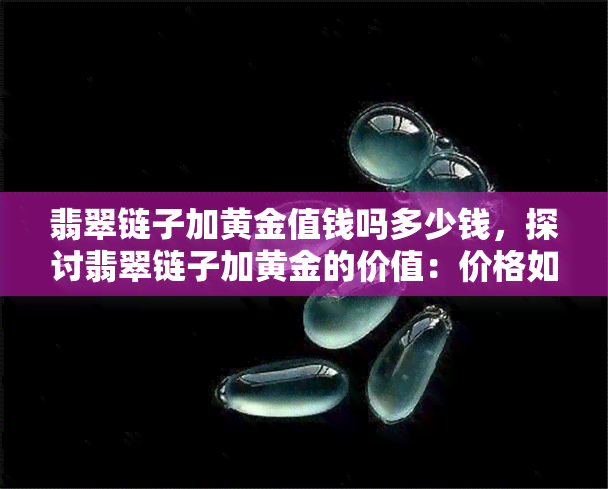 翡翠链子加黄金值钱吗多少钱，探讨翡翠链子加黄金的价值：价格如何计算？