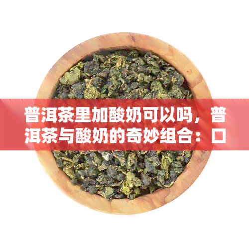 普洱茶里加酸奶可以吗，普洱茶与酸奶的奇妙组合：口感新体验！