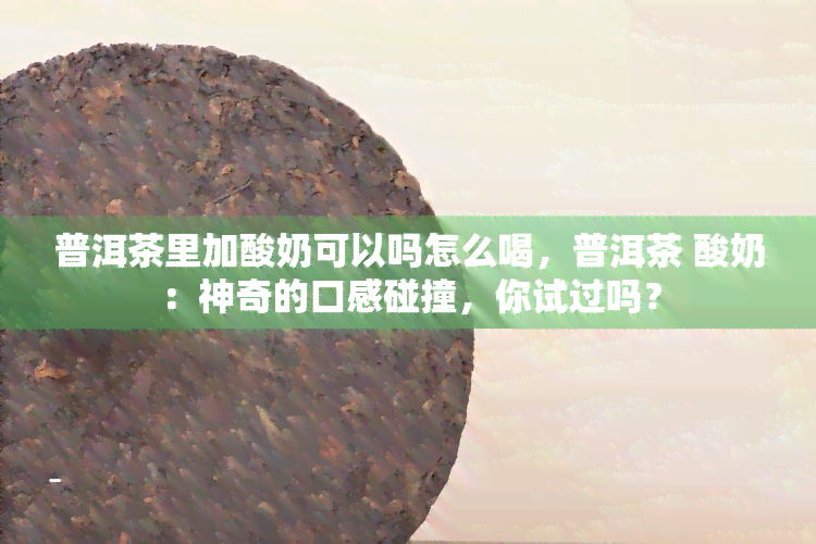 普洱茶里加酸奶可以吗怎么喝，普洱茶 酸奶：神奇的口感碰撞，你试过吗？