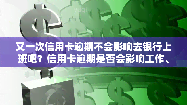 又一次信用卡逾期不会影响去银行上班吧？信用卡逾期是否会影响工作、其他信用卡及办银行卡？