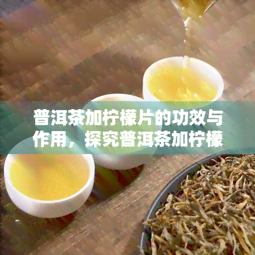 普洱茶加柠檬片的功效与作用，探究普洱茶加柠檬片的神奇功效与作用