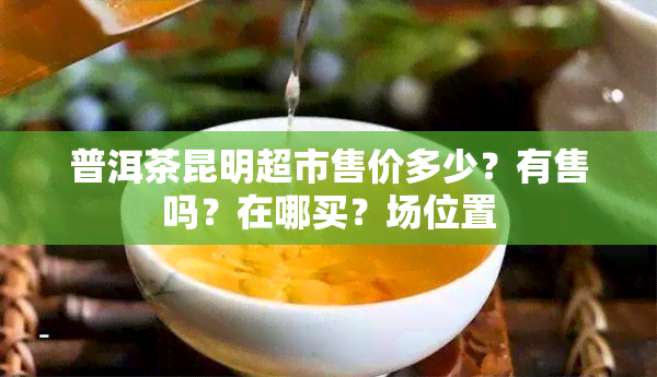 普洱茶昆明超市售价多少？有售吗？在哪买？场位置