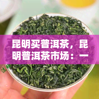 昆明买普洱茶，昆明普洱茶市场：一站式购买优质茶叶的天堂