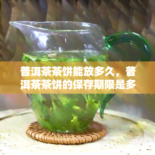 普洱茶茶饼能放多久，普洱茶茶饼的保存期限是多久？