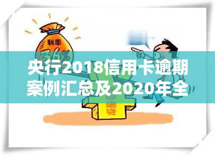 央行2018信用卡逾期案例汇总及2020年全国逾期率、比例分析，了解央行对逾期的保护政策与2021年相关法规，深度解析典型案例