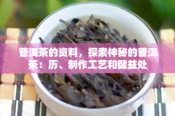 普洱茶的资料，探索神秘的普洱茶：历、制作工艺和健益处