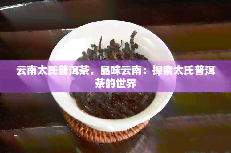 云南太氏普洱茶，品味云南：探索太氏普洱茶的世界