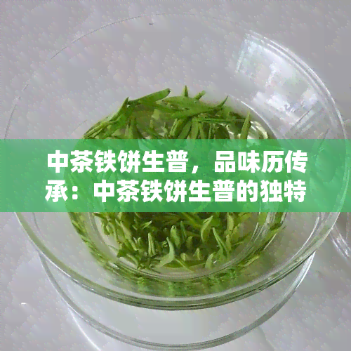 中茶铁饼生普，品味历传承：中茶铁饼生普的独特魅力