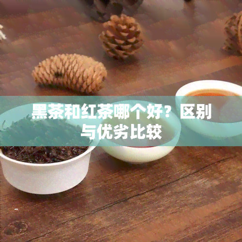 黑茶和红茶哪个好？区别与优劣比较