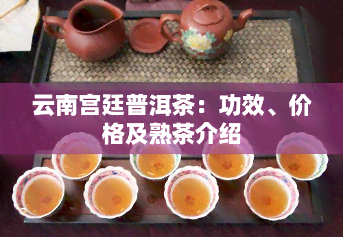 云南宫廷普洱茶：功效、价格及熟茶介绍