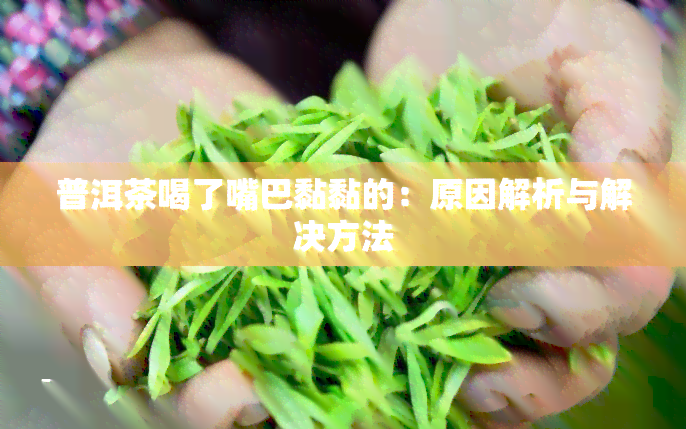 普洱茶喝了嘴巴黏黏的：原因解析与解决方法