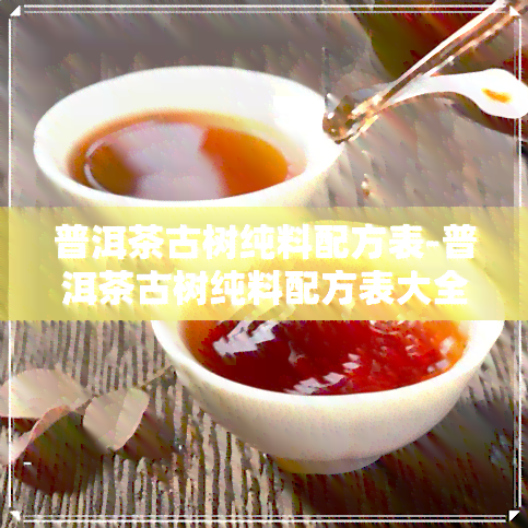 普洱茶古树纯料配方表-普洱茶古树纯料配方表大全