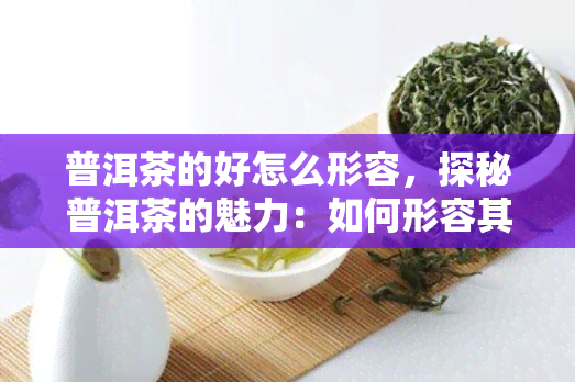 普洱茶的好怎么形容，探秘普洱茶的魅力：如何形容其独特之处？