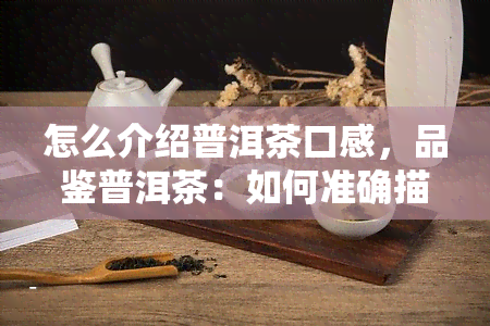 怎么介绍普洱茶口感，品鉴普洱茶：如何准确描述其独特的口感特点？