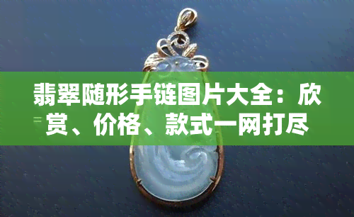 翡翠随形手链图片大全：欣赏、价格、款式一网打尽！