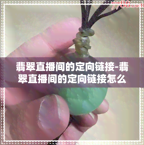 翡翠直播间的定向链接-翡翠直播间的定向链接怎么开通