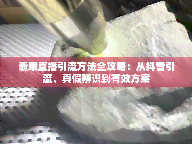 翡翠直播引流方法全攻略：从抖音引流、真假辨识到有效方案