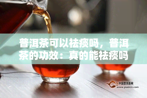 普洱茶可以祛痰吗，普洱茶的功效：真的能祛痰吗？