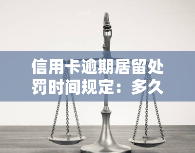 信用卡逾期居留处罚时间规定：多久结、消除？逾期居留含义及2021新规解读