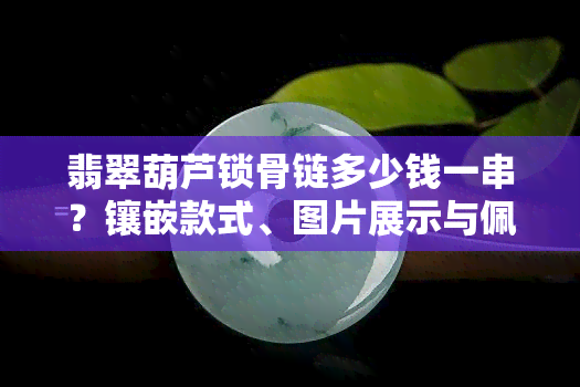 翡翠葫芦锁骨链多少钱一串？镶嵌款式、图片展示与佩戴教程全攻略