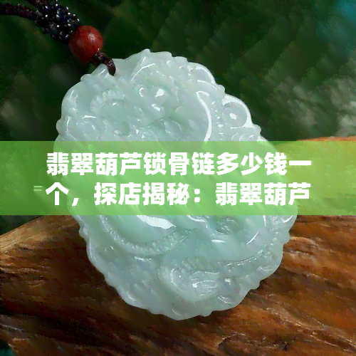 翡翠葫芦锁骨链多少钱一个，探店揭秘：翡翠葫芦锁骨链价格全解析！