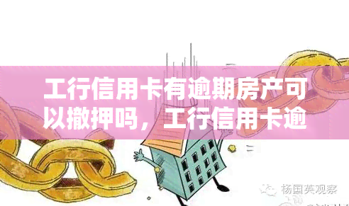 工行信用卡有逾期房产可以撤押吗，工行信用卡逾期未还，能否解除已抵押房产？