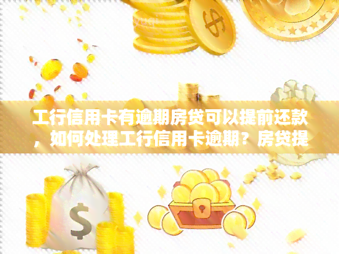 工行信用卡有逾期房贷可以提前还款，如何处理工行信用卡逾期？房贷提前还款可行性探讨