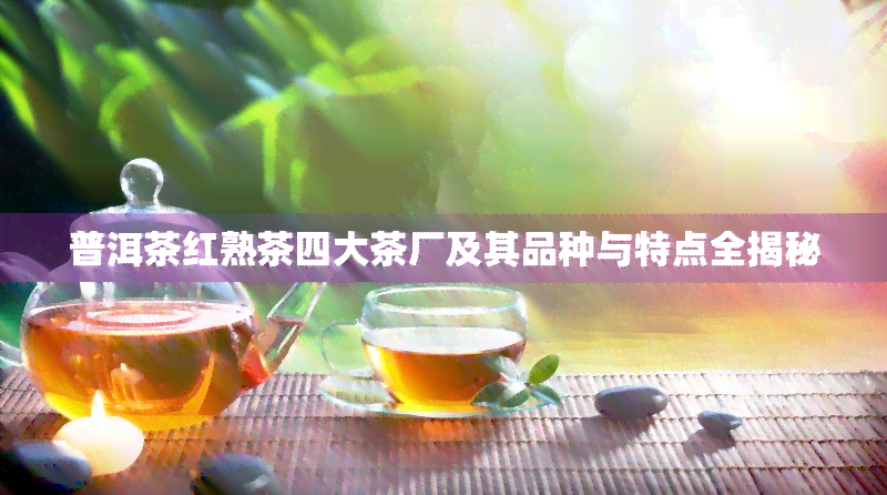 普洱茶红熟茶四大茶厂及其品种与特点全揭秘