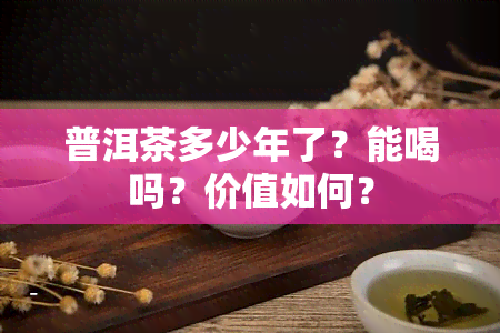 普洱茶多少年了？能喝吗？价值如何？