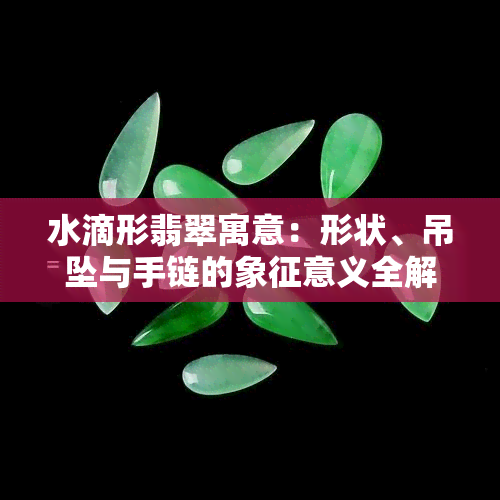 水滴形翡翠寓意：形状、吊坠与手链的象征意义全解析